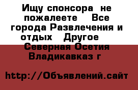 Ищу спонсора .не пожалеете. - Все города Развлечения и отдых » Другое   . Северная Осетия,Владикавказ г.